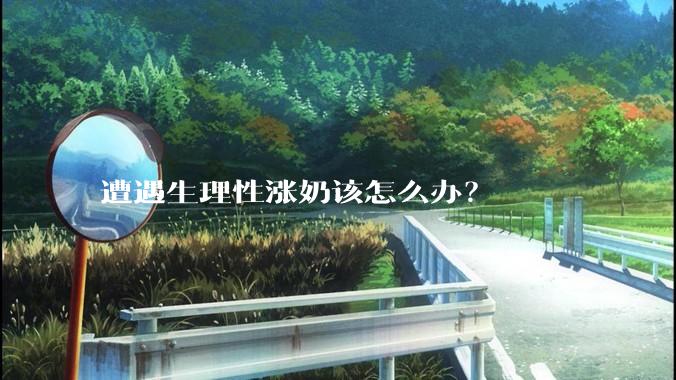 遭遇生理性涨奶该怎么办？