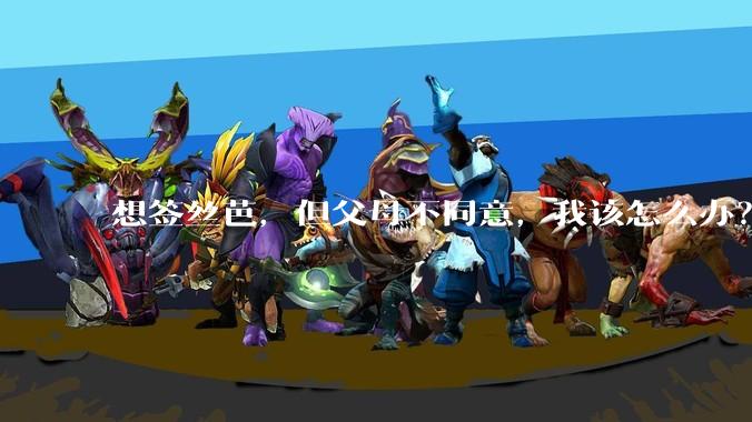 想签丝芭，但父母不同意，我该怎么办？