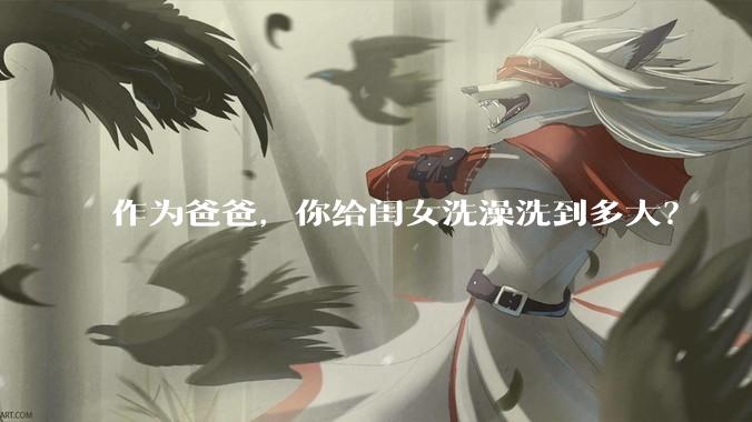 作为爸爸，你给闺女洗澡洗到多大？