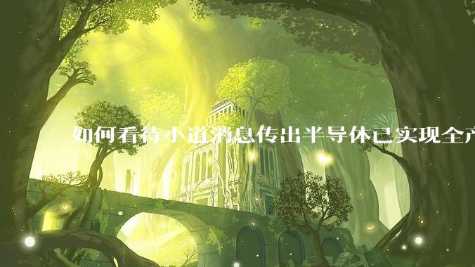 如何看待小道消息传出半导体已实现全产业链替代，国产euv已突破，良率70%？