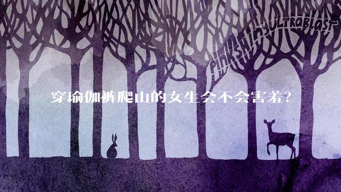 穿瑜伽裤爬山的女生会不会害羞？