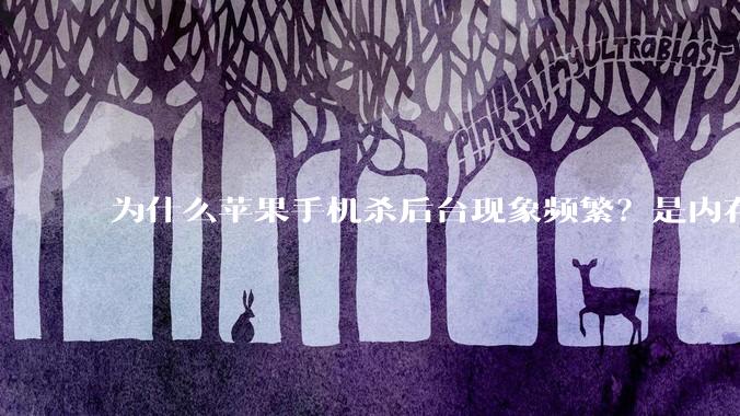 为什么苹果手机杀后台现象频繁？是内存不够、后台管理严格还是其他原因呢？